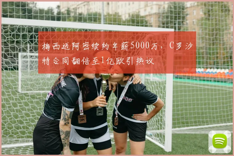 梅西迈阿密续约年薪5000万，C罗沙特合同翻倍至1亿欧引热议
