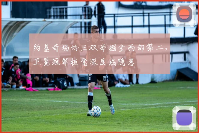 约基奇场均三双率掘金西部第二，卫冕冠军板凳深度成隐患