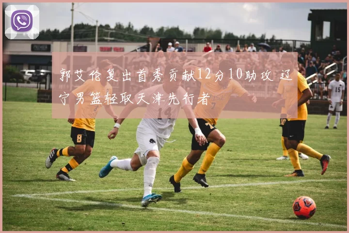 郭艾伦复出首秀贡献12分10助攻 辽宁男篮轻取天津先行者