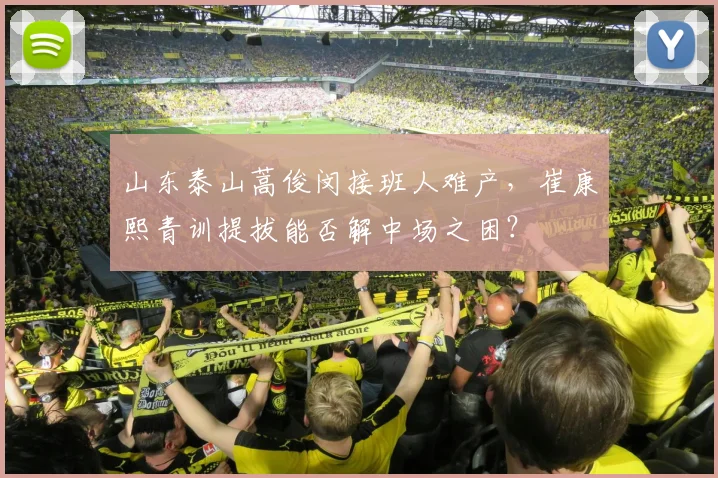 山东泰山蒿俊闵接班人难产，崔康熙青训提拔能否解中场之困？