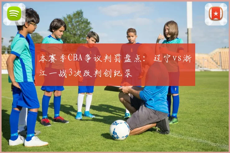 本赛季CBA争议判罚盘点：辽宁vs浙江一战3次改判创纪录